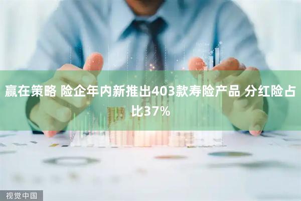 赢在策略 险企年内新推出403款寿险产品 分红险占比37%