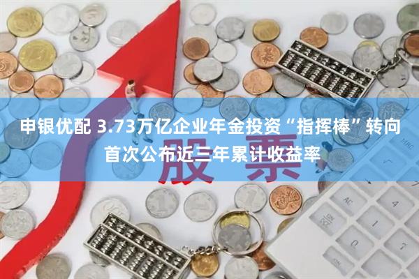 申银优配 3.73万亿企业年金投资“指挥棒”转向 首次公布近三年累计收益率