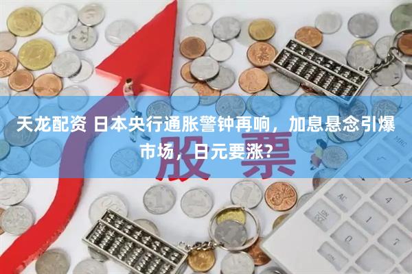天龙配资 日本央行通胀警钟再响，加息悬念引爆市场，日元要涨？