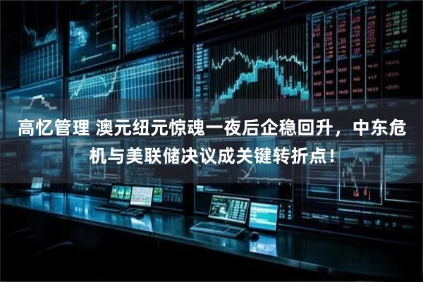 高忆管理 澳元纽元惊魂一夜后企稳回升，中东危机与美联储决议成关键转折点！