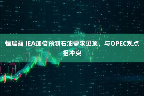恒瑞盈 IEA加倍预测石油需求见顶，与OPEC观点相冲突