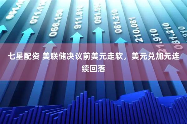 七星配资 美联储决议前美元走软，美元兑加元连续回落