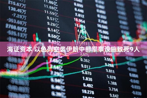 海证资本 以色列空袭伊朗中部军事设施致死9人