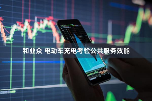 和业众 电动车充电考验公共服务效能