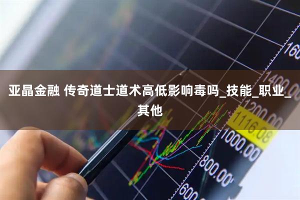 亚晶金融 传奇道士道术高低影响毒吗_技能_职业_其他