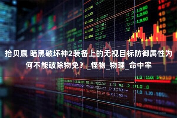 拾贝赢 暗黑破坏神2装备上的无视目标防御属性为何不能破除物免？_怪物_物理_命中率