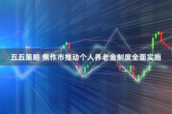 五五策略 焦作市推动个人养老金制度全面实施