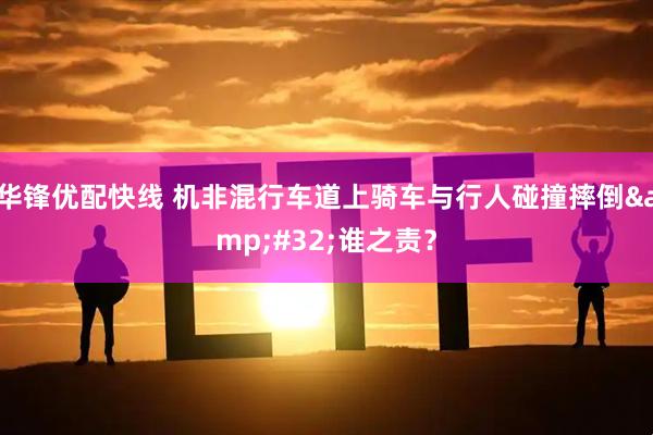华锋优配快线 机非混行车道上骑车与行人碰撞摔倒&#32;谁之责？