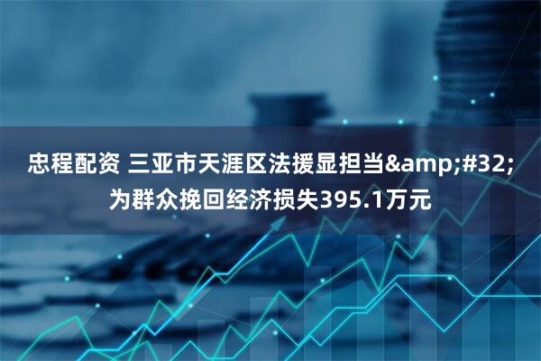 忠程配资 三亚市天涯区法援显担当&#32;为群众挽回经济损失395.1万元