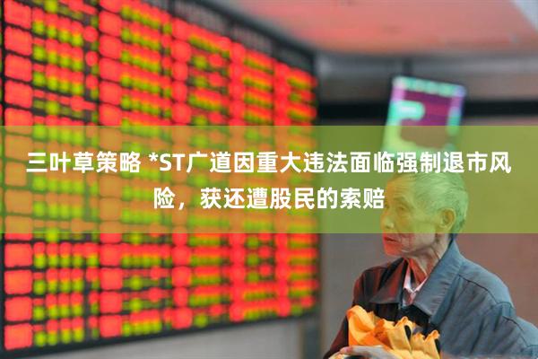 三叶草策略 *ST广道因重大违法面临强制退市风险，获还遭股民的索赔