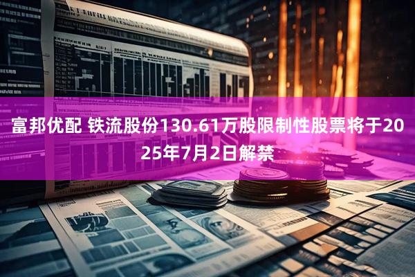 富邦优配 铁流股份130.61万股限制性股票将于2025年7月2日解禁