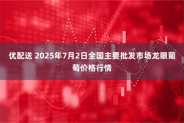 优配送 2025年7月2日全国主要批发市场龙眼葡萄价格行情
