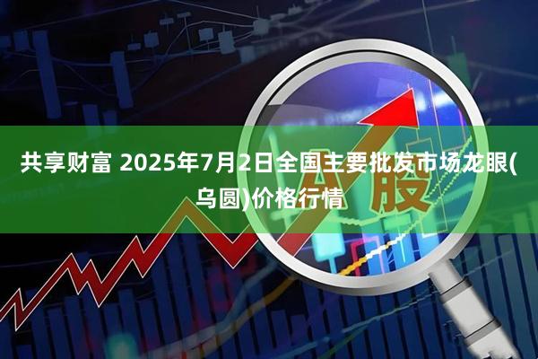 共享财富 2025年7月2日全国主要批发市场龙眼(乌圆)价格行情