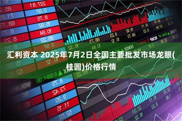 汇利资本 2025年7月2日全国主要批发市场龙眼(桂圆)价格行情