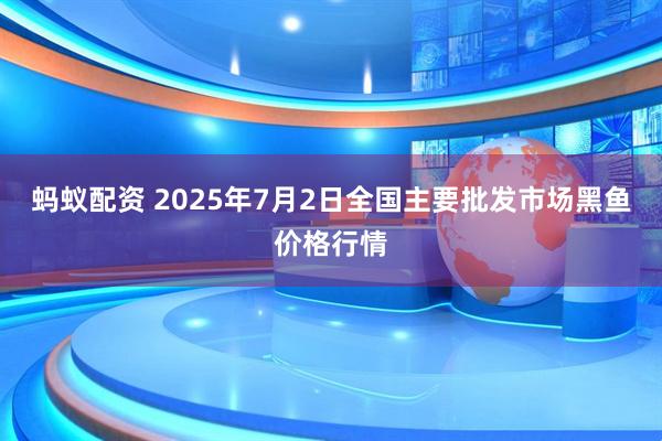 蚂蚁配资 2025年7月2日全国主要批发市场黑鱼价格行情