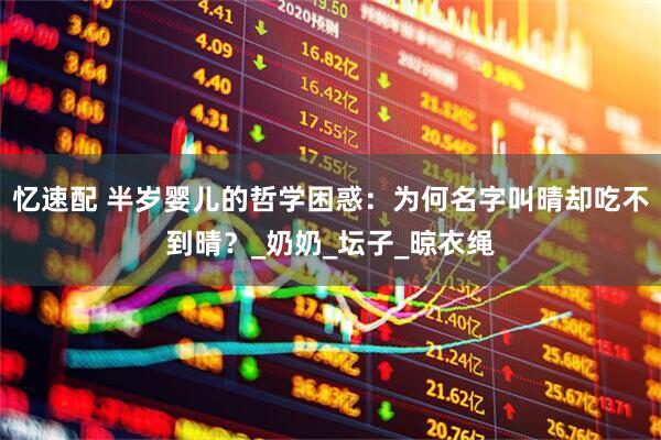 忆速配 半岁婴儿的哲学困惑：为何名字叫晴却吃不到晴？_奶奶_坛子_晾衣绳