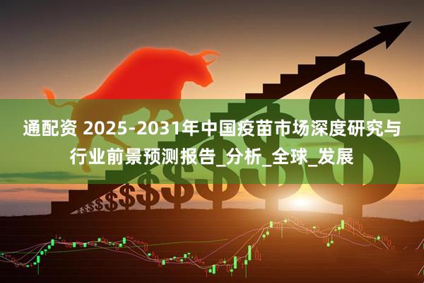通配资 2025-2031年中国疫苗市场深度研究与行业前景预测报告_分析_全球_发展