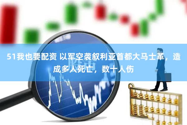 51我也要配资 以军空袭叙利亚首都大马士革，造成多人死亡，数十人伤