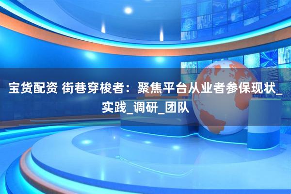 宝货配资 街巷穿梭者：聚焦平台从业者参保现状_实践_调研_团队