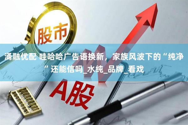 涌融优配 哇哈哈广告语换新，家族风波下的“纯净”还能信吗_水纯_品牌_看戏