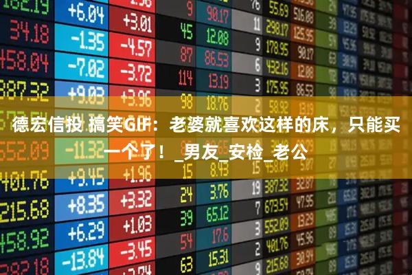德宏信投 搞笑GIF：老婆就喜欢这样的床，只能买一个了！_男友_安检_老公