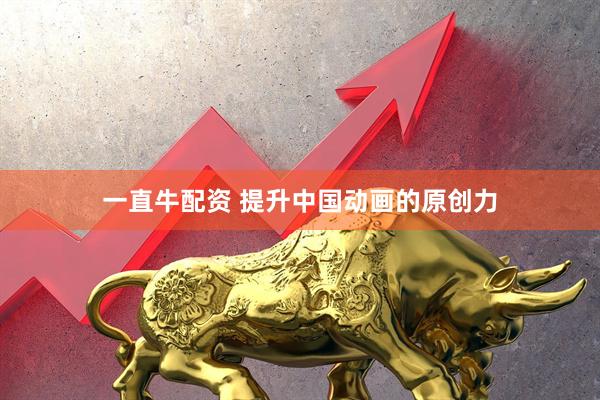 一直牛配资 提升中国动画的原创力
