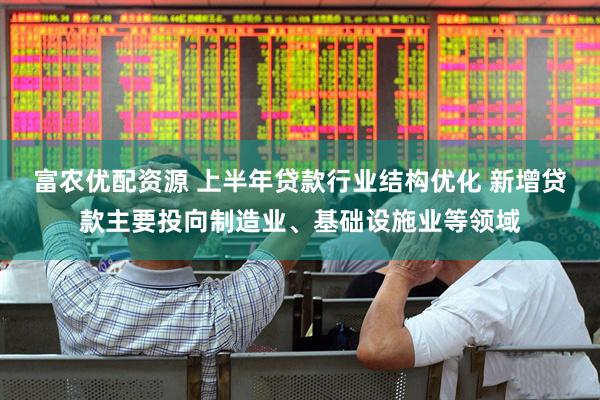 富农优配资源 上半年贷款行业结构优化 新增贷款主要投向制造业、基础设施业等领域