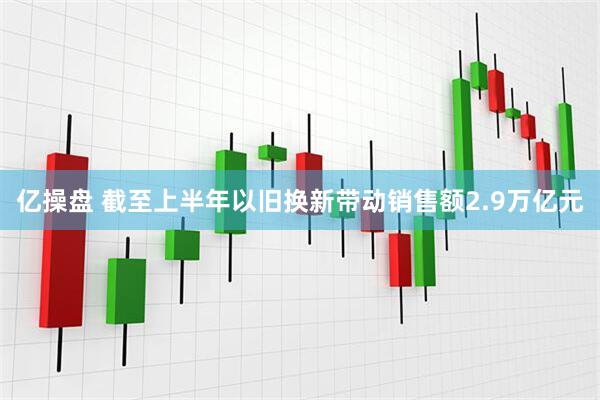亿操盘 截至上半年以旧换新带动销售额2.9万亿元