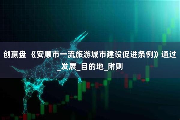 创赢盘 《安顺市一流旅游城市建设促进条例》通过_发展_目的地_附则