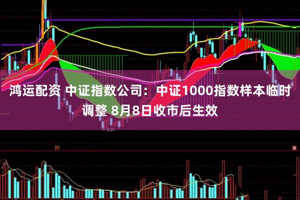 鸿运配资 中证指数公司：中证1000指数样本临时调整 8月8日收市后生效