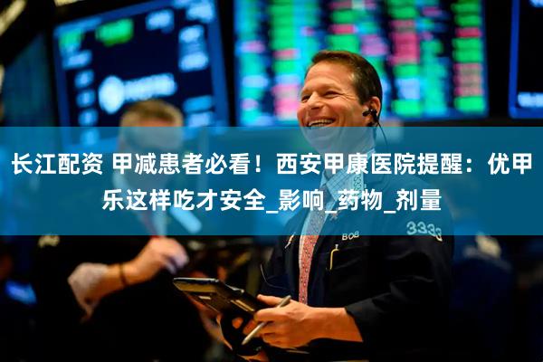 长江配资 甲减患者必看！西安甲康医院提醒：优甲乐这样吃才安全_影响_药物_剂量