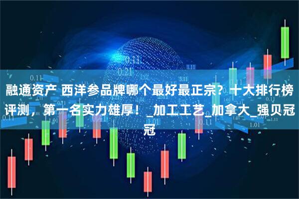 融通资产 西洋参品牌哪个最好最正宗？十大排行榜评测，第一名实力雄厚！_加工工艺_加拿大_强贝冠