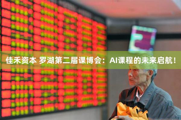 佳禾资本 罗湖第二届课博会：AI课程的未来启航！