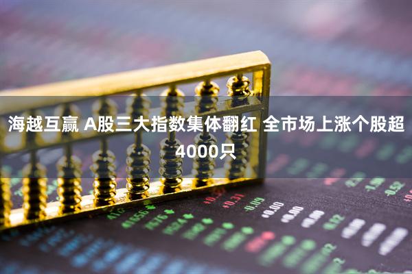 海越互赢 A股三大指数集体翻红 全市场上涨个股超4000只
