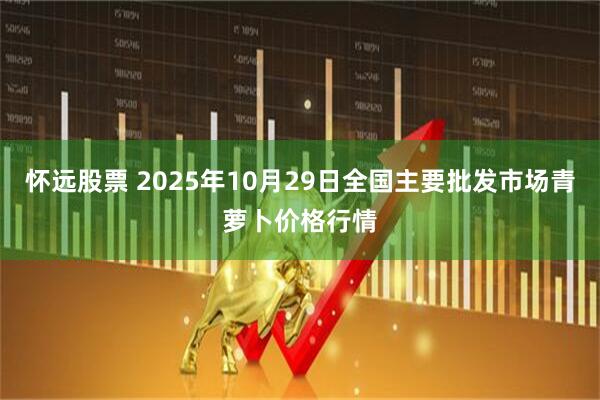 怀远股票 2025年10月29日全国主要批发市场青萝卜价格行情