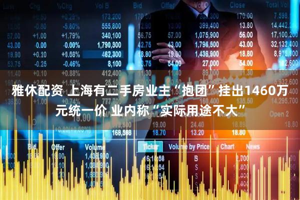 雅休配资 上海有二手房业主“抱团”挂出1460万元统一价 业内称“实际用途不大”