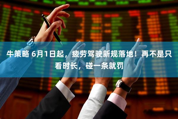 牛策略 6月1日起，疲劳驾驶新规落地！再不是只看时长，碰一条就罚