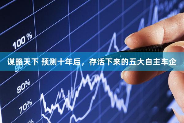 谋略天下 预测十年后，存活下来的五大自主车企